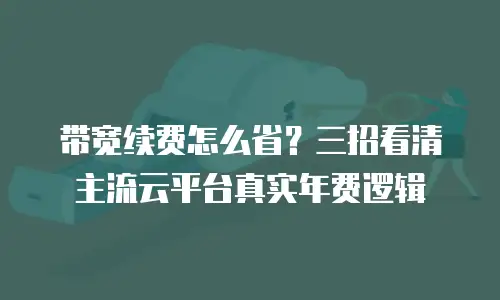 带宽续费怎么省？三招看清主流云平台真实年费逻辑