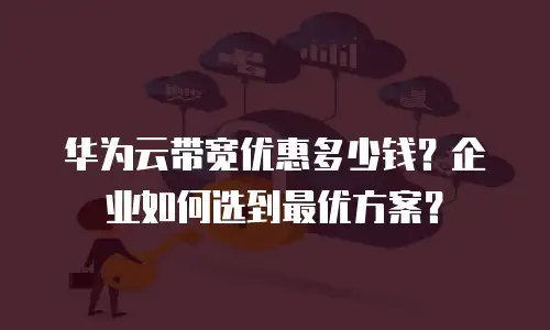 华为云带宽优惠多少钱？企业如何选到最优方案？