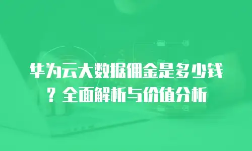 华为云大数据佣金是多少钱？全面解析与价值分析