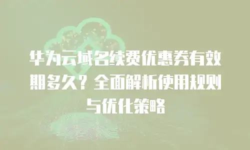 华为云域名续费优惠券有效期多久？全面解析使用规则与优化策略