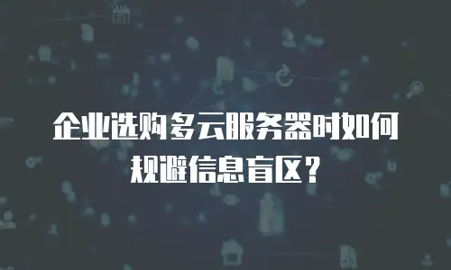企业选购多云服务器时如何规避信息盲区？
