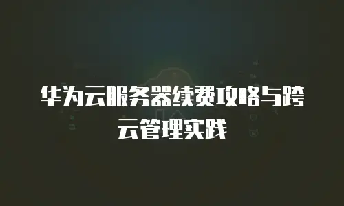 华为云服务器续费攻略与跨云管理实践