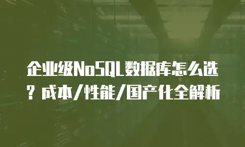 企业级NoSQL数据库怎么选？成本/性能/国产化全解析