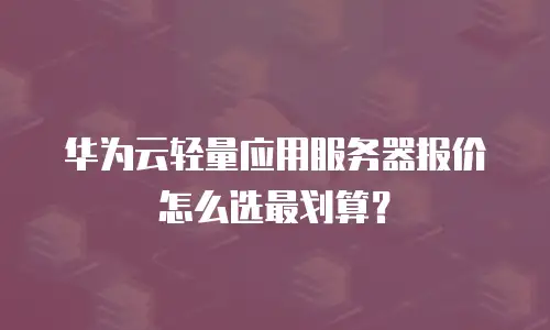 华为云轻量应用服务器报价怎么选最划算？
