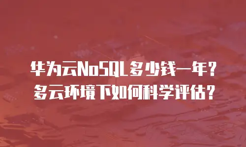 华为云NoSQL多少钱一年？多云环境下如何科学评估？