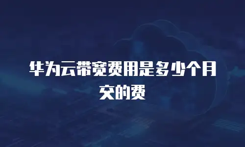 华为云带宽费用是多少个月交的费