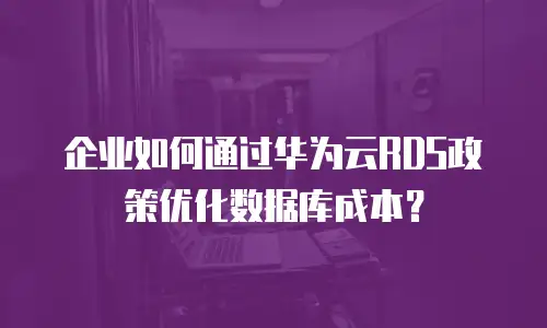 企业如何通过华为云RDS政策优化数据库成本？