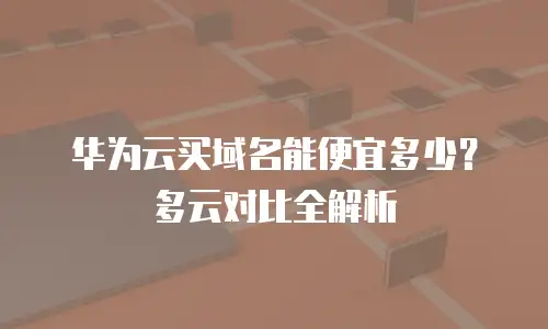 华为云买域名能便宜多少？多云对比全解析
