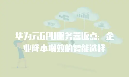 华为云GPU服务器返点：企业降本增效的智能选择