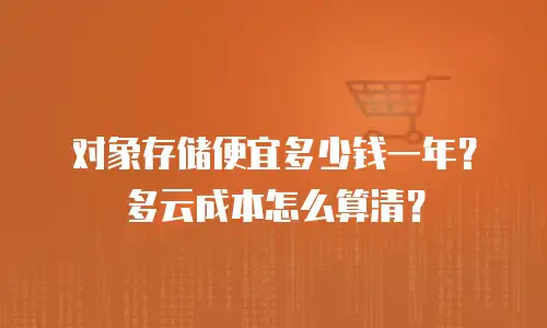 对象存储便宜多少钱一年？多云成本怎么算清？