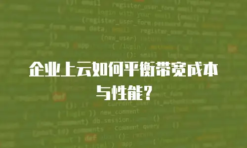 企业上云如何平衡带宽成本与性能？