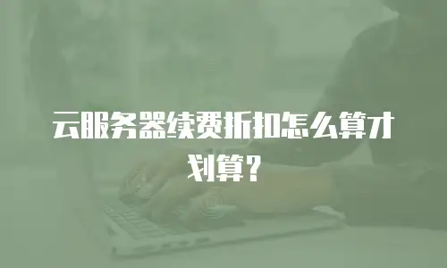 云服务器续费折扣怎么算才划算？