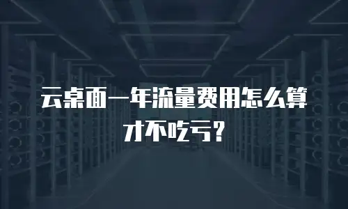 云桌面一年流量费用怎么算才不吃亏？