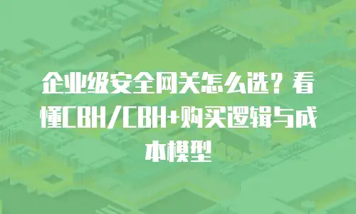 企业级安全网关怎么选？看懂CBH/CBH+购买逻辑与成本模型