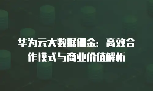 华为云大数据佣金：高效合作模式与商业价值解析