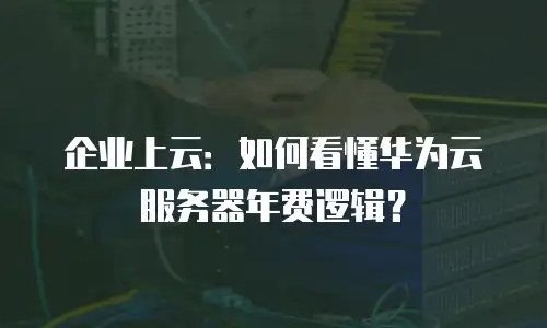 企业上云：如何看懂华为云服务器年费逻辑？
