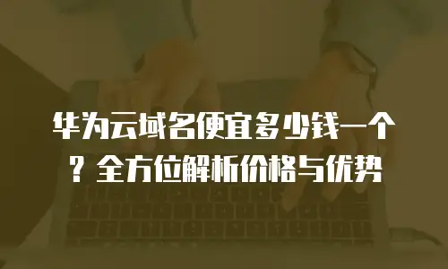 华为云域名便宜多少钱一个？全方位解析价格与优势
