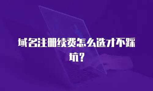 域名注册续费怎么选才不踩坑？