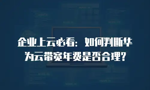 企业上云必看：如何判断华为云带宽年费是否合理？