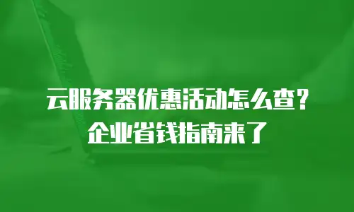 云服务器优惠活动怎么查？企业省钱指南来了