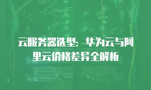 云服务器选型：华为云与阿里云价格差异全解析