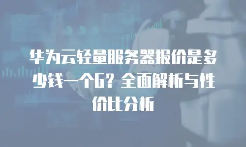 华为云轻量服务器报价是多少钱一个G？全面解析与性价比分析