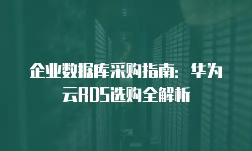 企业数据库采购指南：华为云RDS选购全解析
