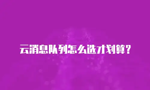 云消息队列怎么选才划算？