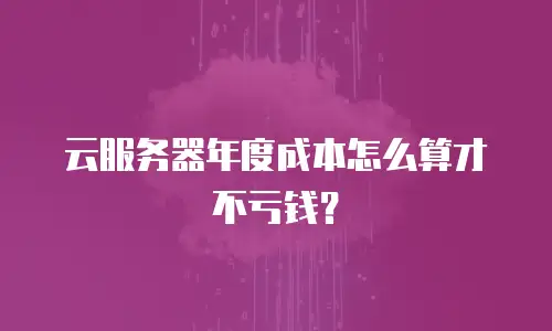 云服务器年度成本怎么算才不亏钱？