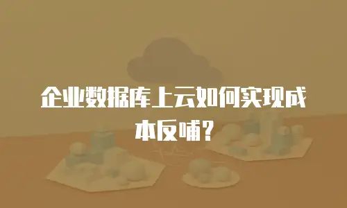 企业数据库上云如何实现成本反哺？