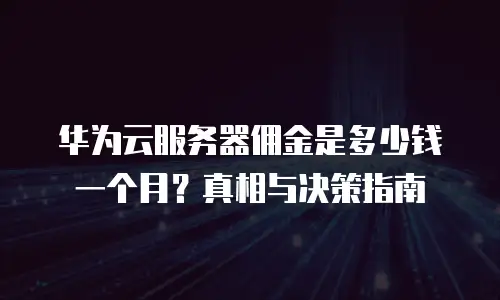 华为云服务器佣金是多少钱一个月？真相与决策指南