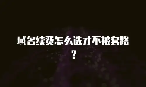 域名续费怎么选才不被套路？