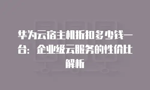 华为云宿主机折扣多少钱一台：企业级云服务的性价比解析