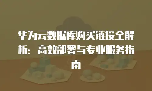 华为云数据库购买链接全解析：高效部署与专业服务指南