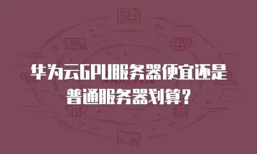 华为云GPU服务器便宜还是普通服务器划算？