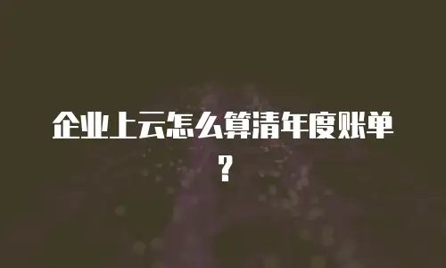 企业上云怎么算清年度账单？