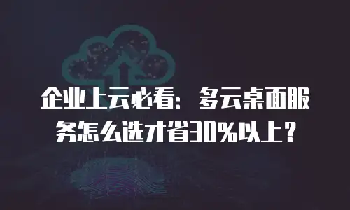 企业上云必看：多云桌面服务怎么选才省30%以上？