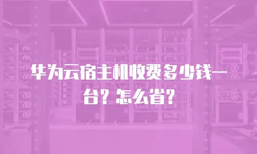 华为云宿主机收费多少钱一台？怎么省？