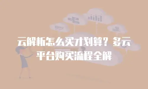 云解析怎么买才划算？多云平台购买流程全解