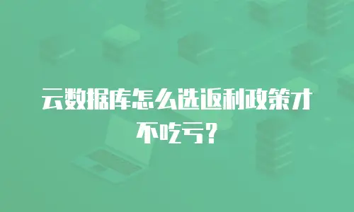 云数据库怎么选返利政策才不吃亏？