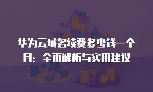 华为云域名续费多少钱一个月：全面解析与实用建议