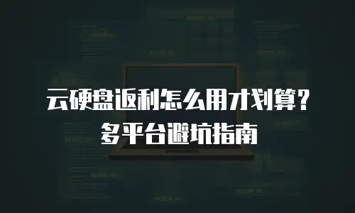 云硬盘返利怎么用才划算？多平台避坑指南