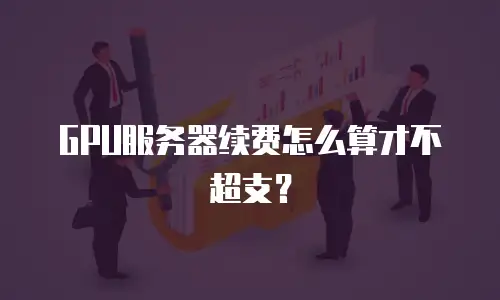 GPU服务器续费怎么算才不超支？