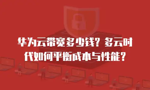 华为云带宽多少钱？多云时代如何平衡成本与性能？