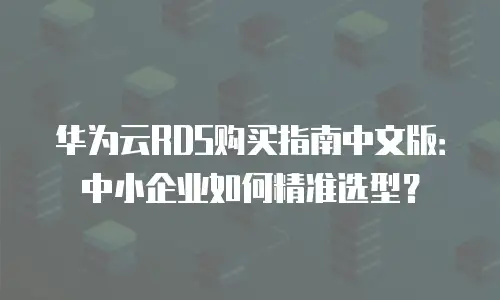 华为云RDS购买指南中文版：中小企业如何精准选型？