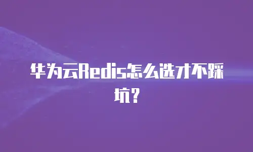 华为云Redis怎么选才不踩坑？