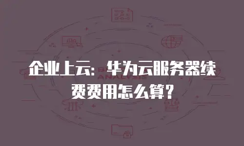 企业上云：华为云服务器续费费用怎么算？