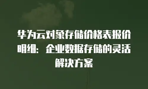 华为云对象存储价格表报价明细：企业数据存储的灵活解决方案