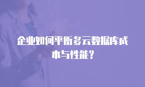 企业如何平衡多云数据库成本与性能？