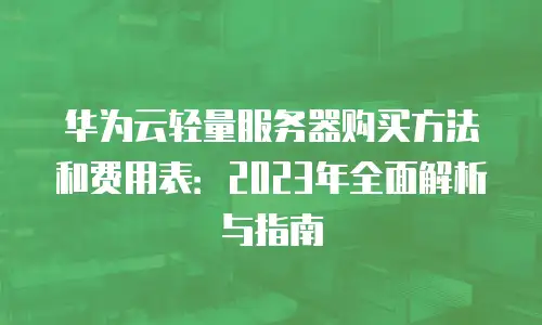 华为云轻量服务器购买方法和费用表：2023年全面解析与指南